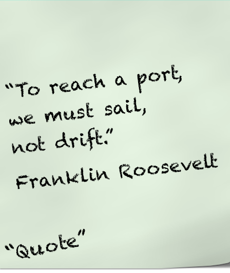 To reach a port, we must sail not drift.  Franklin Roosevelt