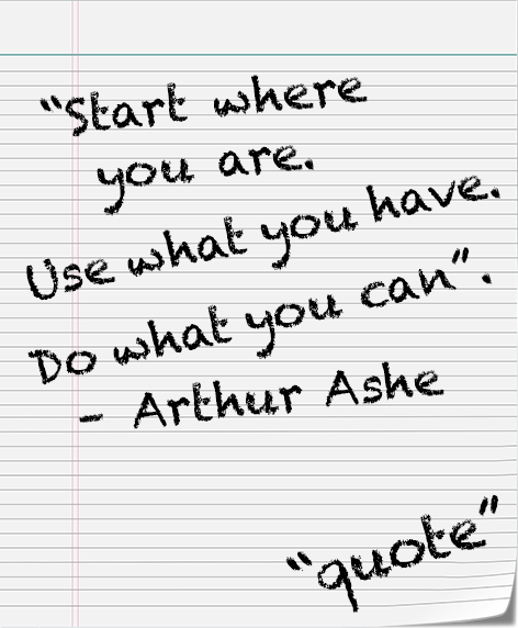 Start where you are. Use what you have. Do what you can. Arthur Ashe
