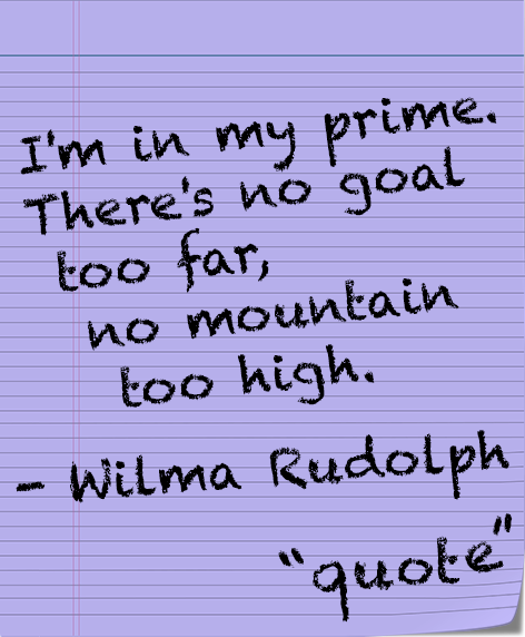 Quote, I'm in my prime. There's no goal too far, no mountain too high. Wilma Rudolph