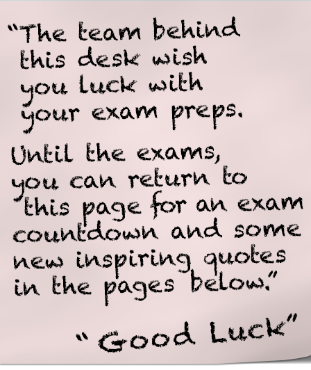 Message: The team behind this desk wish you luck with your exam preps.
Until the exams, you can return to this page for an exam countdown and some new inspiring quotes.
