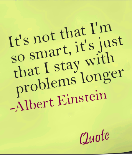 Quote - “It's not that I'm so smart, it's just that I stay with problems longer
- Albert Einstein